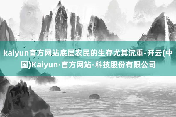 kaiyun官方网站底层农民的生存尤其沉重-开云(中国)Kaiyun·官方网站-科技股份有限公司