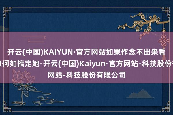 开云(中国)KAIYUN·官方网站如果作念不出来看皇后娘娘何如搞定她-开云(中国)Kaiyun·官方网站-科技股份有限公司
