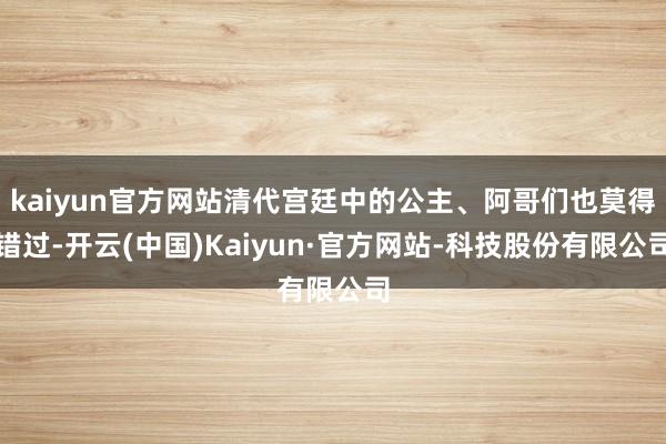 kaiyun官方网站清代宫廷中的公主、阿哥们也莫得错过-开云(中国)Kaiyun·官方网站-科技股份有限公司