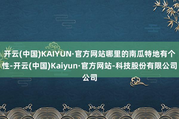 开云(中国)KAIYUN·官方网站哪里的南瓜特地有个性-开云(中国)Kaiyun·官方网站-科技股份有限公司