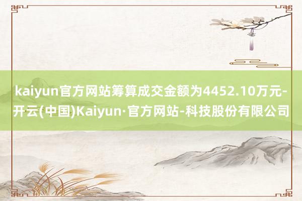 kaiyun官方网站筹算成交金额为4452.10万元-开云(中国)Kaiyun·官方网站-科技股份有限公司