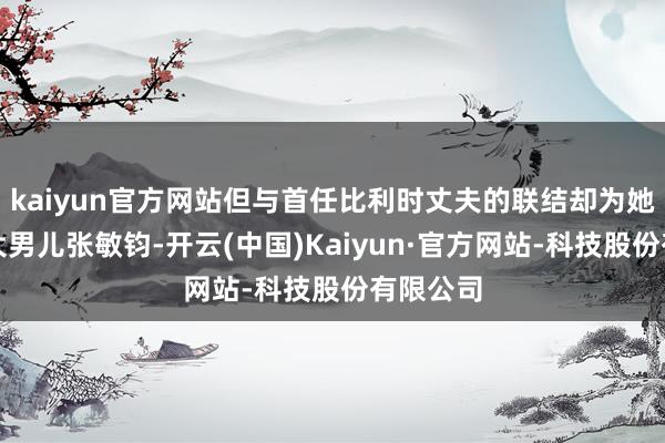 kaiyun官方网站但与首任比利时丈夫的联结却为她带来了大男儿张敏钧-开云(中国)Kaiyun·官方网站-科技股份有限公司