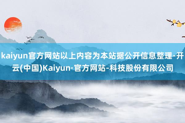 kaiyun官方网站以上内容为本站据公开信息整理-开云(中国)Kaiyun·官方网站-科技股份有限公司