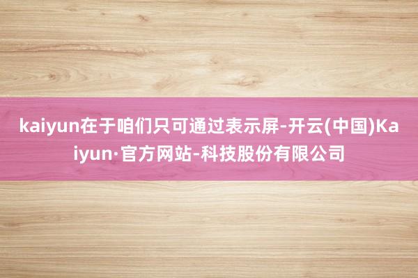 kaiyun在于咱们只可通过表示屏-开云(中国)Kaiyun·官方网站-科技股份有限公司
