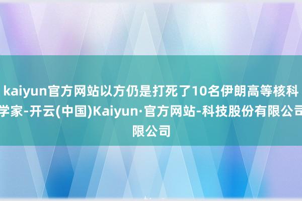 kaiyun官方网站以方仍是打死了10名伊朗高等核科学家-开云(中国)Kaiyun·官方网站-科技股份有限公司