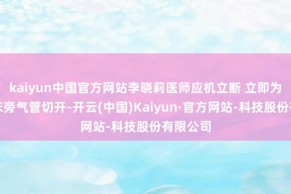 kaiyun中国官方网站李晓莉医师应机立断 立即为其执行床旁气管切开-开云(中国)Kaiyun·官方网站-科技股份有限公司