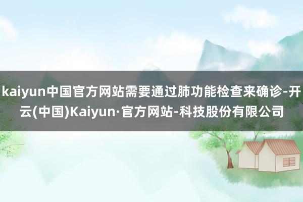kaiyun中国官方网站需要通过肺功能检查来确诊-开云(中国)Kaiyun·官方网站-科技股份有限公司