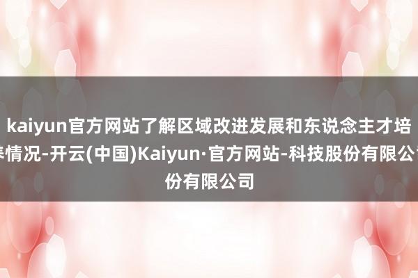 kaiyun官方网站了解区域改进发展和东说念主才培养情况-开云(中国)Kaiyun·官方网站-科技股份有限公司