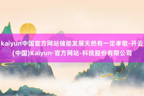 kaiyun中国官方网站储能发展天然有一定孝敬-开云(中国)Kaiyun·官方网站-科技股份有限公司