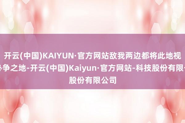 开云(中国)KAIYUN·官方网站敌我两边都将此地视为必争之地-开云(中国)Kaiyun·官方网站-科技股份有限公司