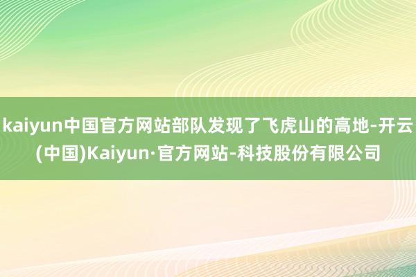kaiyun中国官方网站部队发现了飞虎山的高地-开云(中国)Kaiyun·官方网站-科技股份有限公司