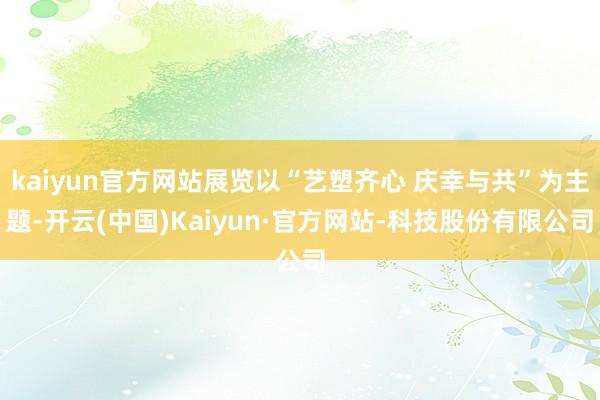 kaiyun官方网站展览以“艺塑齐心 庆幸与共”为主题-开云(中国)Kaiyun·官方网站-科技股份有限公司
