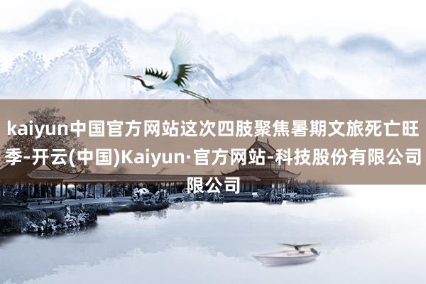 kaiyun中国官方网站这次四肢聚焦暑期文旅死亡旺季-开云(中国)Kaiyun·官方网站-科技股份有限公司