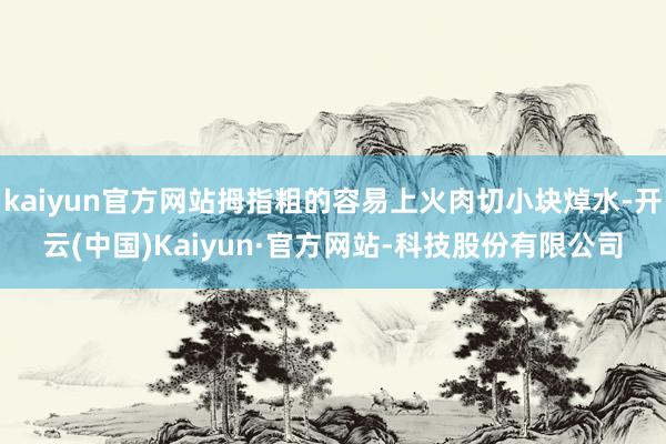kaiyun官方网站拇指粗的容易上火肉切小块焯水-开云(中国)Kaiyun·官方网站-科技股份有限公司