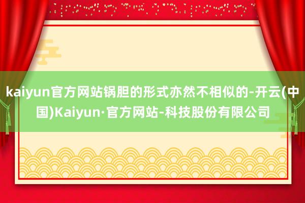 kaiyun官方网站锅胆的形式亦然不相似的-开云(中国)Kaiyun·官方网站-科技股份有限公司