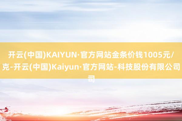 开云(中国)KAIYUN·官方网站金条价钱1005元/克-开云(中国)Kaiyun·官方网站-科技股份有限公司