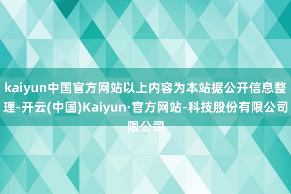 kaiyun中国官方网站以上内容为本站据公开信息整理-开云(中国)Kaiyun·官方网站-科技股份有限公司