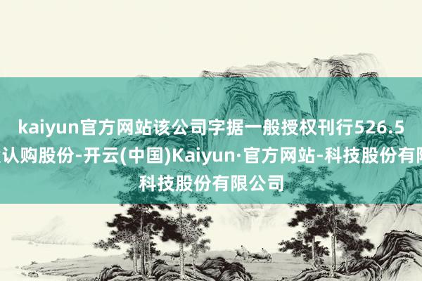 kaiyun官方网站该公司字据一般授权刊行526.55万股认购股份-开云(中国)Kaiyun·官方网站-科技股份有限公司