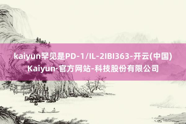 kaiyun罕见是PD-1/IL-2IBI363-开云(中国)Kaiyun·官方网站-科技股份有限公司