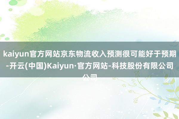 kaiyun官方网站京东物流收入预测很可能好于预期-开云(中国)Kaiyun·官方网站-科技股份有限公司