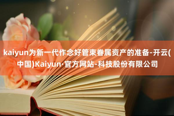 kaiyun为新一代作念好管束眷属资产的准备-开云(中国)Kaiyun·官方网站-科技股份有限公司
