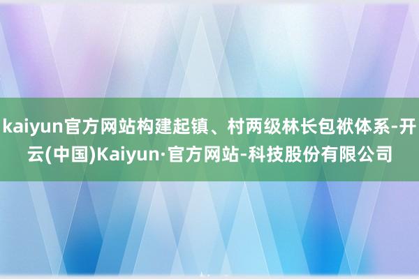 kaiyun官方网站构建起镇、村两级林长包袱体系-开云(中国)Kaiyun·官方网站-科技股份有限公司