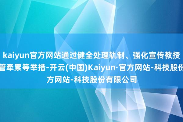 kaiyun官方网站通过健全处理轨制、强化宣传教授、落实监管牵累等举措-开云(中国)Kaiyun·官方网站-科技股份有限公司