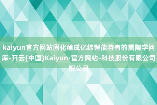 kaiyun官方网站固化酿成亿纬锂能特有的熏陶学问库-开云(中国)Kaiyun·官方网站-科技股份有限公司