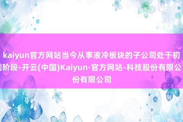 kaiyun官方网站当今从事液冷板块的子公司处于初创阶段-开云(中国)Kaiyun·官方网站-科技股份有限公司