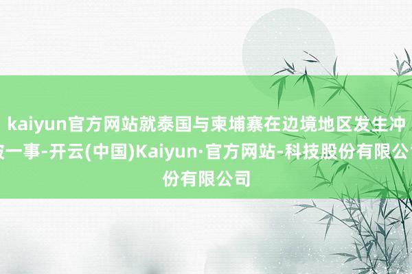 kaiyun官方网站就泰国与柬埔寨在边境地区发生冲破一事-开云(中国)Kaiyun·官方网站-科技股份有限公司