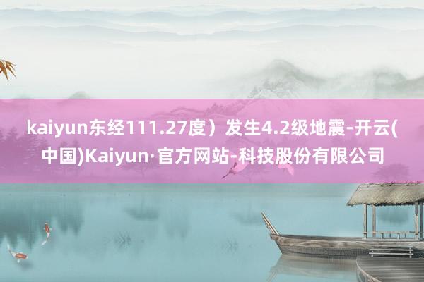 kaiyun东经111.27度）发生4.2级地震-开云(中国)Kaiyun·官方网站-科技股份有限公司