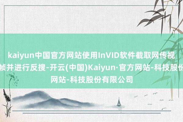 kaiyun中国官方网站使用InVID软件截取网传视频的要津帧并进行反搜-开云(中国)Kaiyun·官方网站-科技股份有限公司