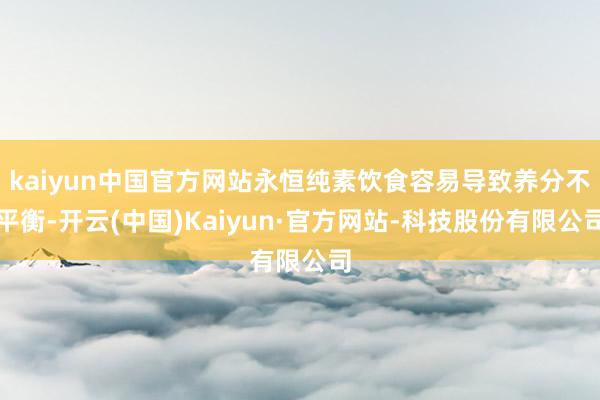 kaiyun中国官方网站永恒纯素饮食容易导致养分不平衡-开云(中国)Kaiyun·官方网站-科技股份有限公司