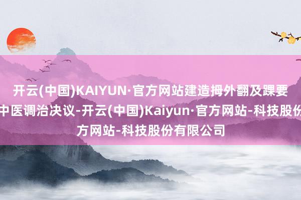 开云(中国)KAIYUN·官方网站建造拇外翻及踝要道扭伤等中医调治决议-开云(中国)Kaiyun·官方网站-科技股份有限公司