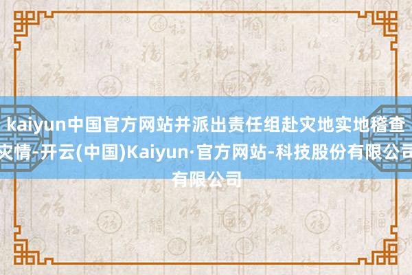 kaiyun中国官方网站并派出责任组赴灾地实地稽查灾情-开云(中国)Kaiyun·官方网站-科技股份有限公司