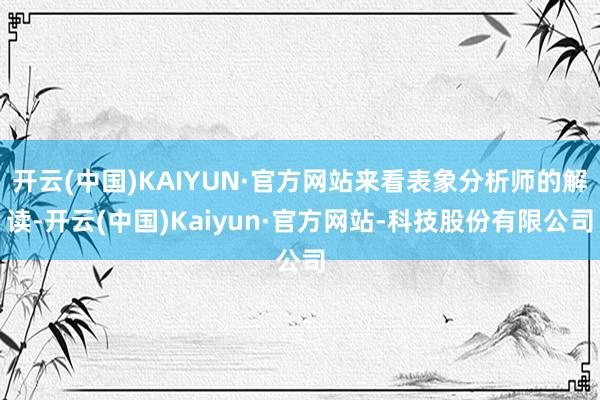 开云(中国)KAIYUN·官方网站来看表象分析师的解读-开云(中国)Kaiyun·官方网站-科技股份有限公司