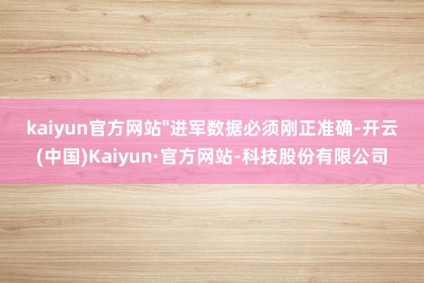 kaiyun官方网站"进军数据必须刚正准确-开云(中国)Kaiyun·官方网站-科技股份有限公司