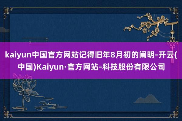 kaiyun中国官方网站记得旧年8月初的阐明-开云(中国)Kaiyun·官方网站-科技股份有限公司