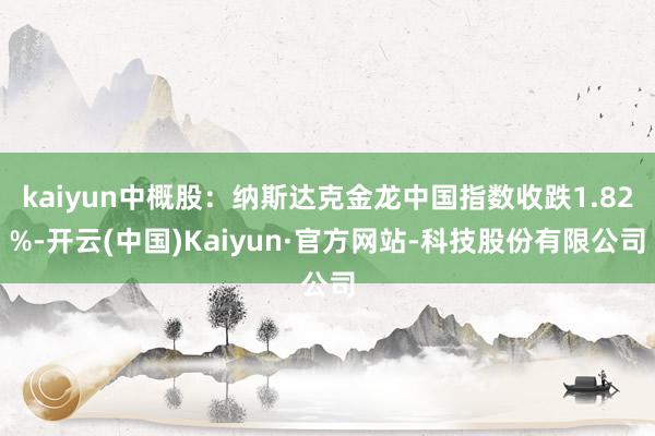kaiyun中概股:纳斯达克金龙中国指数收跌1.82%-开云(中国)Kaiyun·官方网站-科技股份有限公司