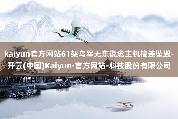kaiyun官方网站61架乌军无东说念主机接连坠毁-开云(中国)Kaiyun·官方网站-科技股份有限公司
