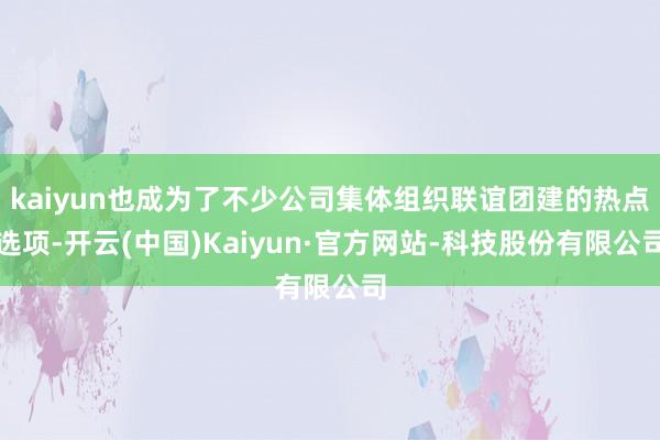 kaiyun也成为了不少公司集体组织联谊团建的热点选项-开云(中国)Kaiyun·官方网站-科技股份有限公司