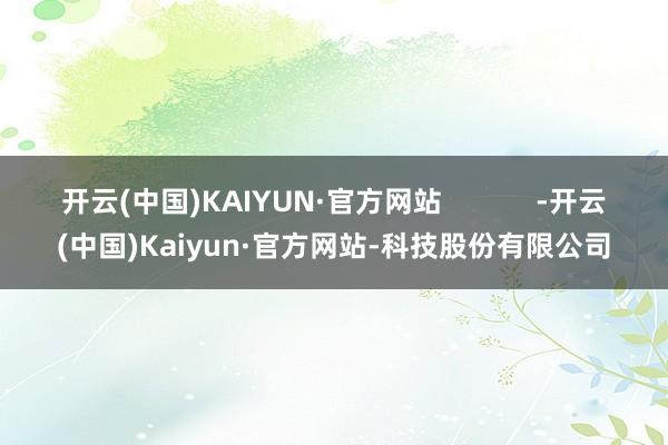 开云(中国)KAIYUN·官方网站            -开云(中国)Kaiyun·官方网站-科技股份有限公司