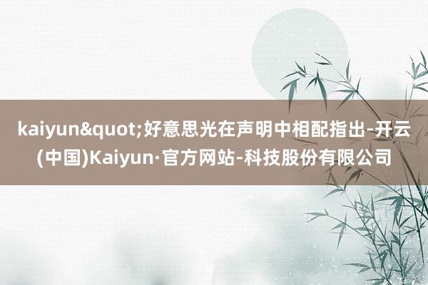 kaiyun"好意思光在声明中相配指出-开云(中国)Kaiyun·官方网站-科技股份有限公司