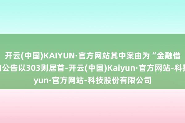 开云(中国)KAIYUN·官方网站其中案由为“金融借款条约纠纷”的公告以303则居首-开云(中国)Kaiyun·官方网站-科技股份有限公司