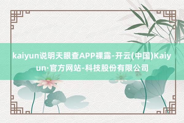 kaiyun说明天眼查APP裸露-开云(中国)Kaiyun·官方网站-科技股份有限公司