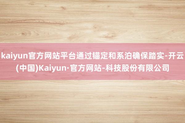kaiyun官方网站平台通过锚定和系泊确保踏实-开云(中国)Kaiyun·官方网站-科技股份有限公司