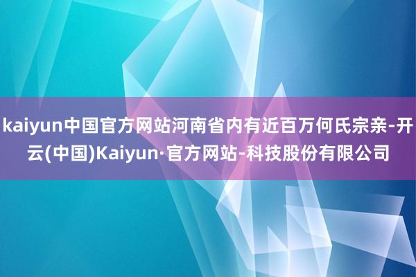 kaiyun中国官方网站河南省内有近百万何氏宗亲-开云(中国)Kaiyun·官方网站-科技股份有限公司