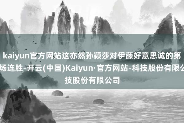 kaiyun官方网站这亦然孙颖莎对伊藤好意思诚的第11场连胜-开云(中国)Kaiyun·官方网站-科技股份有限公司