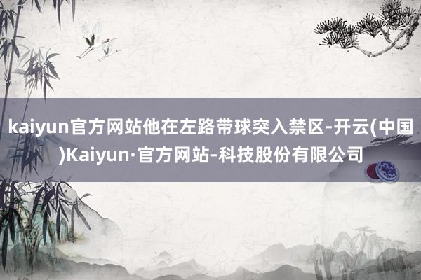 kaiyun官方网站他在左路带球突入禁区-开云(中国)Kaiyun·官方网站-科技股份有限公司