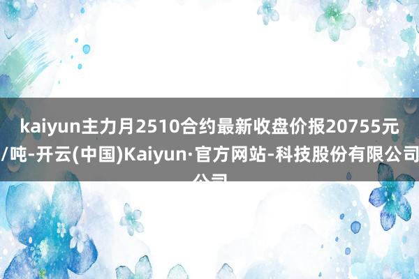 kaiyun主力月2510合约最新收盘价报20755元/吨-开云(中国)Kaiyun·官方网站-科技股份有限公司